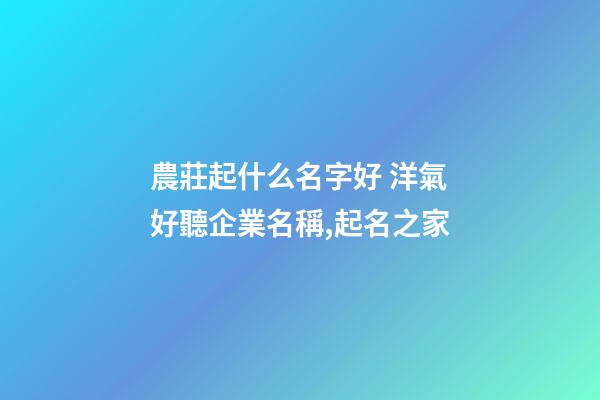 農莊起什么名字好 洋氣好聽企業名稱,起名之家-第1張-公司起名-玄機派